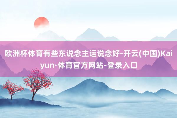 欧洲杯体育有些东说念主运说念好-开云(中国)Kaiyun·体育官方网站-登录入口