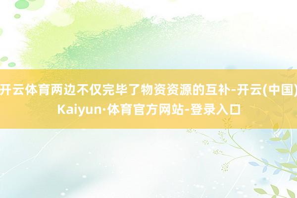 开云体育两边不仅完毕了物资资源的互补-开云(中国)Kaiyun·体育官方网站-登录入口
