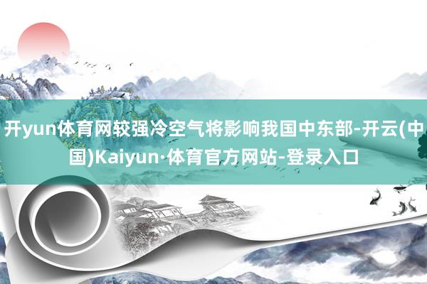 开yun体育网较强冷空气将影响我国中东部-开云(中国)Kaiyun·体育官方网站-登录入口