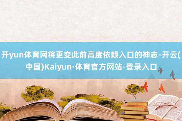 开yun体育网将更变此前高度依赖入口的神志-开云(中国)Kaiyun·体育官方网站-登录入口