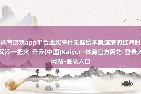 体育游戏app平台此次事件无疑给本就涟漪的红海时势又添一把火-开云(中国)Kaiyun·体育官方网站-登录入口