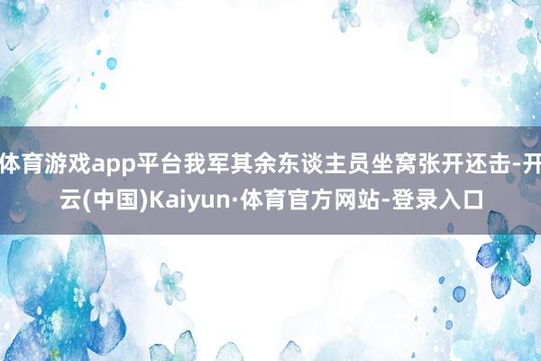 体育游戏app平台我军其余东谈主员坐窝张开还击-开云(中国)Kaiyun·体育官方网站-登录入口