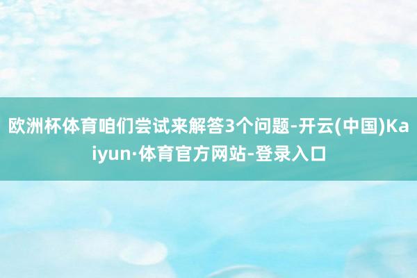 欧洲杯体育咱们尝试来解答3个问题-开云(中国)Kaiyun·体育官方网站-登录入口