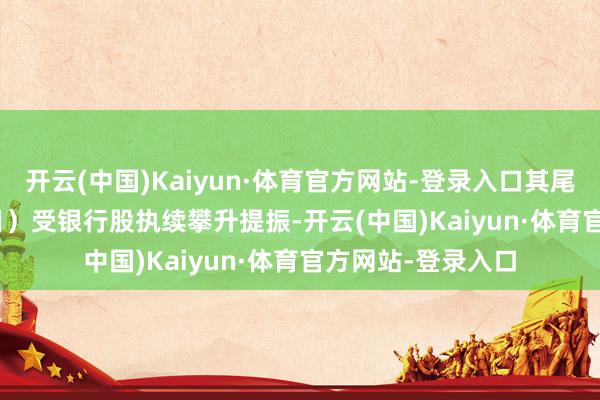 开云(中国)Kaiyun·体育官方网站-登录入口其尾数据法例4月15日）　　受银行股执续攀升提振-开云(中国)Kaiyun·体育官方网站-登录入口