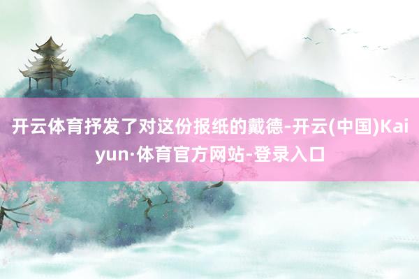 开云体育抒发了对这份报纸的戴德-开云(中国)Kaiyun·体育官方网站-登录入口
