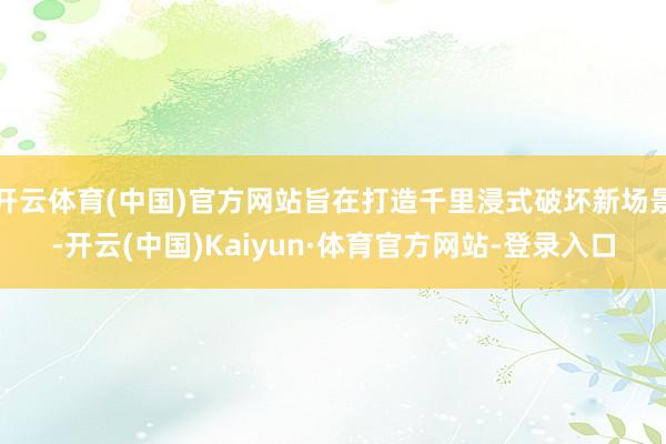 开云体育(中国)官方网站旨在打造千里浸式破坏新场景-开云(中国)Kaiyun·体育官方网站-登录入口