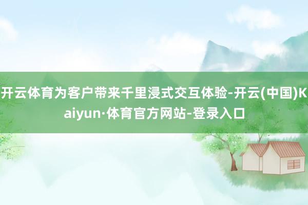 开云体育为客户带来千里浸式交互体验-开云(中国)Kaiyun·体育官方网站-登录入口