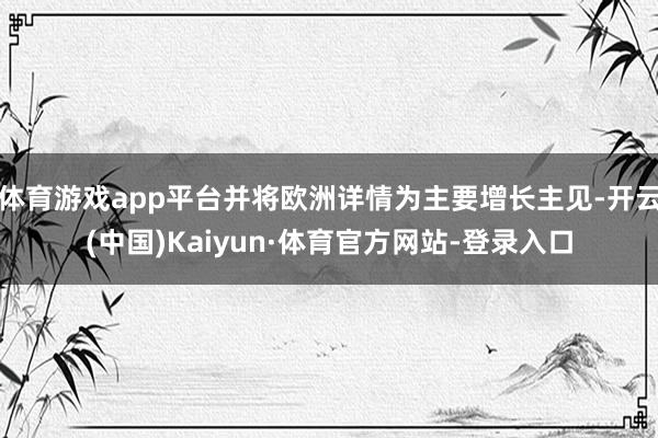 体育游戏app平台并将欧洲详情为主要增长主见-开云(中国)Kaiyun·体育官方网站-登录入口