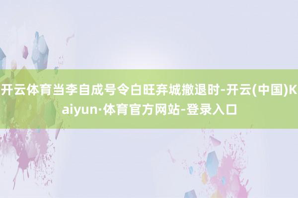 开云体育当李自成号令白旺弃城撤退时-开云(中国)Kaiyun·体育官方网站-登录入口