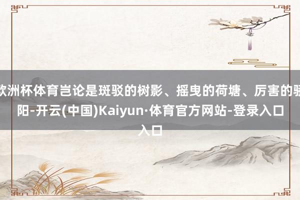 欧洲杯体育岂论是斑驳的树影、摇曳的荷塘、厉害的骄阳-开云(中国)Kaiyun·体育官方网站-登录入口