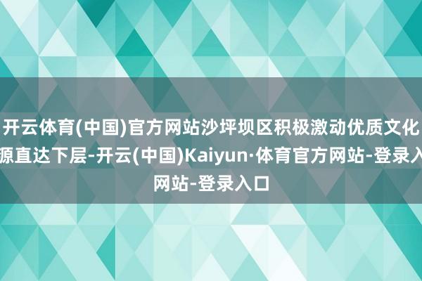 开云体育(中国)官方网站沙坪坝区积极激动优质文化资源直达下层-开云(中国)Kaiyun·体育官方网站-登录入口