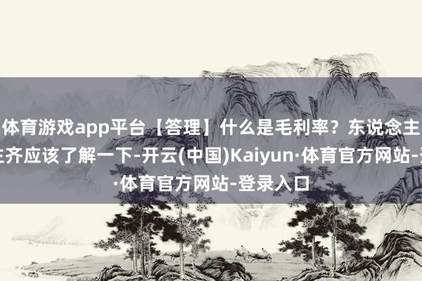 体育游戏app平台【答理】什么是毛利率？东说念主东说念主齐应该了解一下-开云(中国)Kaiyun·体育官方网站-登录入口
