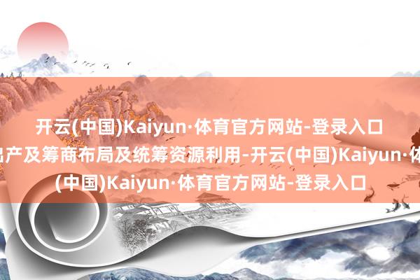 开云(中国)Kaiyun·体育官方网站-登录入口 为进一步优化集团的出产及筹商布局及统筹资源利用-开云(中国)Kaiyun·体育官方网站-登录入口