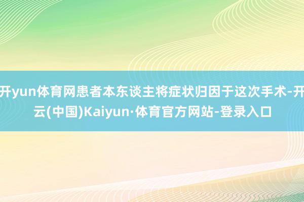 开yun体育网患者本东谈主将症状归因于这次手术-开云(中国)Kaiyun·体育官方网站-登录入口