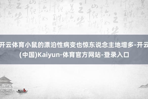 开云体育小鼠的漂泊性病变也惊东说念主地增多-开云(中国)Kaiyun·体育官方网站-登录入口