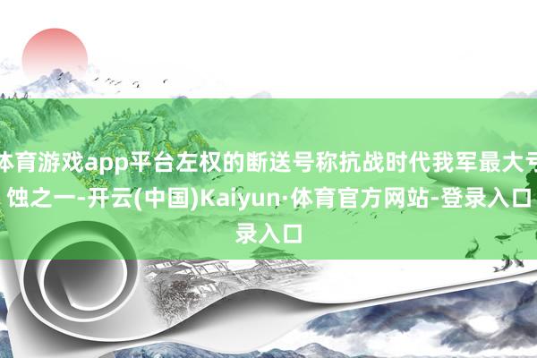 体育游戏app平台左权的断送号称抗战时代我军最大亏蚀之一-开云(中国)Kaiyun·体育官方网站-登录入口