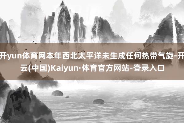 开yun体育网本年西北太平洋未生成任何热带气旋-开云(中国)Kaiyun·体育官方网站-登录入口