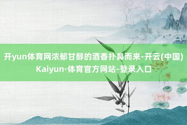 开yun体育网浓郁甘醇的酒香扑鼻而来-开云(中国)Kaiyun·体育官方网站-登录入口