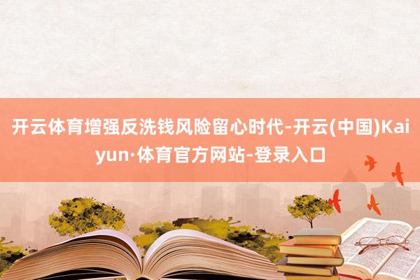 开云体育增强反洗钱风险留心时代-开云(中国)Kaiyun·体育官方网站-登录入口
