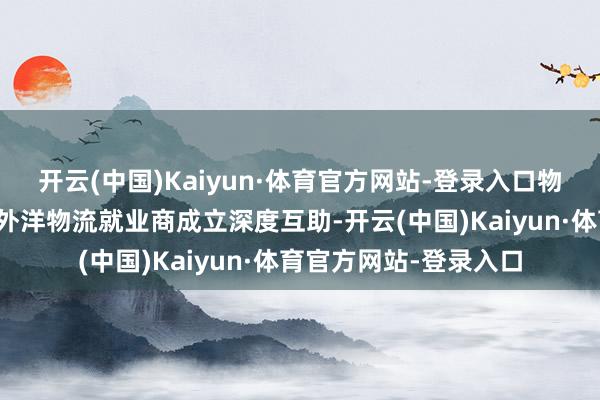 开云(中国)Kaiyun·体育官方网站-登录入口物流网罗精确树立：与外洋物流就业商成立深度互助-开云(中国)Kaiyun·体育官方网站-登录入口