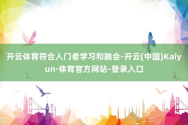 开云体育符合入门者学习和融会-开云(中国)Kaiyun·体育官方网站-登录入口