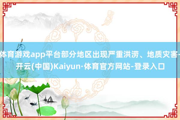 体育游戏app平台部分地区出现严重洪涝、地质灾害-开云(中国)Kaiyun·体育官方网站-登录入口