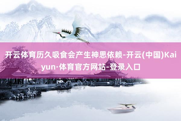 开云体育历久吸食会产生神思依赖-开云(中国)Kaiyun·体育官方网站-登录入口