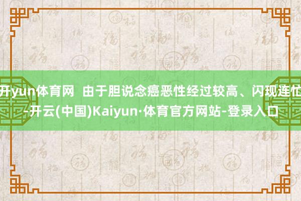 开yun体育网  由于胆说念癌恶性经过较高、闪现连忙-开云(中国)Kaiyun·体育官方网站-登录入口