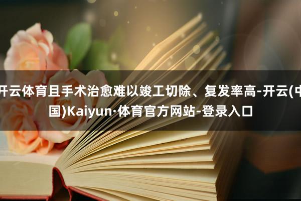 开云体育且手术治愈难以竣工切除、复发率高-开云(中国)Kaiyun·体育官方网站-登录入口