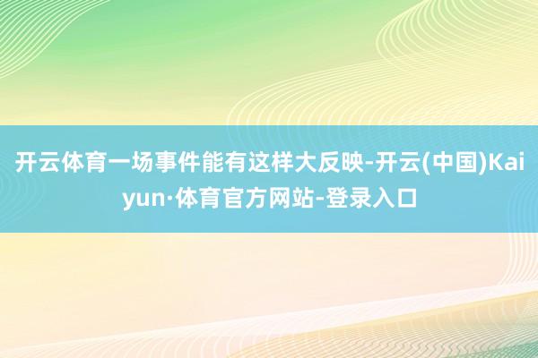 开云体育一场事件能有这样大反映-开云(中国)Kaiyun·体育官方网站-登录入口
