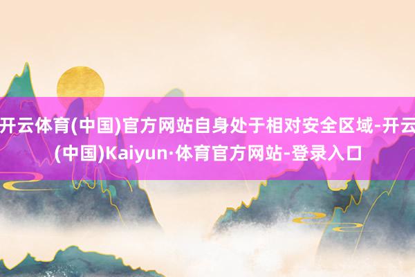 开云体育(中国)官方网站自身处于相对安全区域-开云(中国)Kaiyun·体育官方网站-登录入口