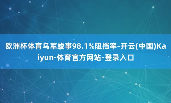欧洲杯体育乌军竣事98.1%阻挡率-开云(中国)Kaiyun·体育官方网站-登录入口