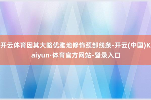 开云体育因其大略优雅地修饰颈部线条-开云(中国)Kaiyun·体育官方网站-登录入口