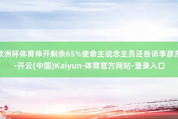 欧洲杯体育伸开剩余65%使命主说念主员还告诉李彦东-开云(中国)Kaiyun·体育官方网站-登录入口