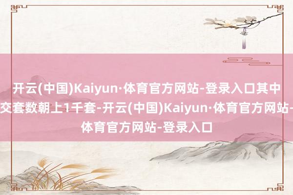开云(中国)Kaiyun·体育官方网站-登录入口其中河汉区成交套数朝上1千套-开云(中国)Kaiyun·体育官方网站-登录入口