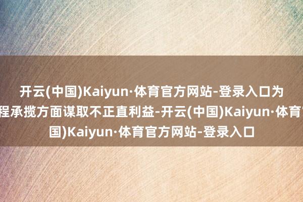 开云(中国)Kaiyun·体育官方网站-登录入口为录用东说念主在工程承揽方面谋取不正直利益-开云(中国)Kaiyun·体育官方网站-登录入口