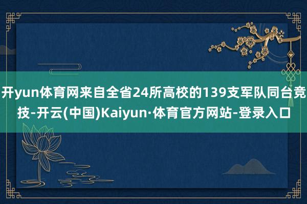 开yun体育网来自全省24所高校的139支军队同台竞技-开云(中国)Kaiyun·体育官方网站-登录入口