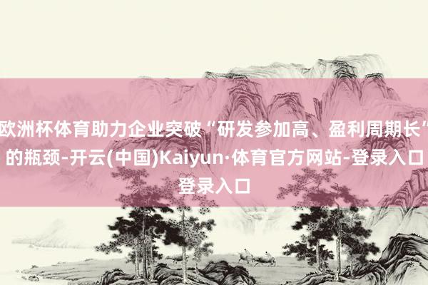 欧洲杯体育助力企业突破“研发参加高、盈利周期长”的瓶颈-开云(中国)Kaiyun·体育官方网站-登录入口