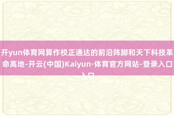 开yun体育网　　算作校正通达的前沿阵脚和天下科技革命高地-开云(中国)Kaiyun·体育官方网站-登录入口