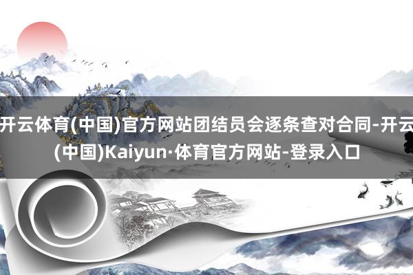 开云体育(中国)官方网站团结员会逐条查对合同-开云(中国)Kaiyun·体育官方网站-登录入口