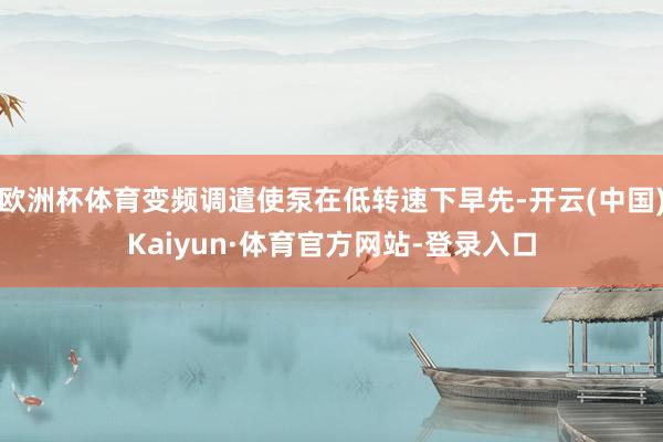 欧洲杯体育变频调遣使泵在低转速下早先-开云(中国)Kaiyun·体育官方网站-登录入口