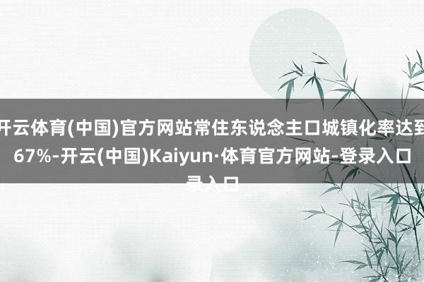 开云体育(中国)官方网站常住东说念主口城镇化率达到67%-开云(中国)Kaiyun·体育官方网站-登录入口