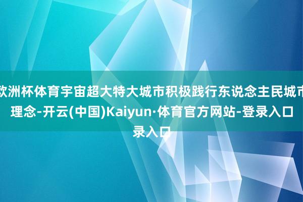 欧洲杯体育宇宙超大特大城市积极践行东说念主民城市理念-开云(中国)Kaiyun·体育官方网站-登录入口