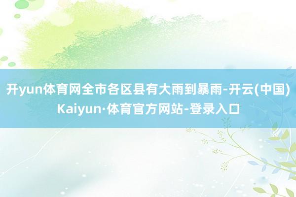 开yun体育网全市各区县有大雨到暴雨-开云(中国)Kaiyun·体育官方网站-登录入口