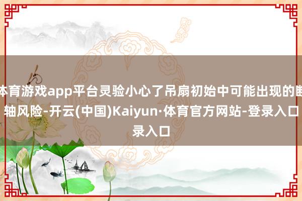 体育游戏app平台灵验小心了吊扇初始中可能出现的断轴风险-开云(中国)Kaiyun·体育官方网站-登录入口