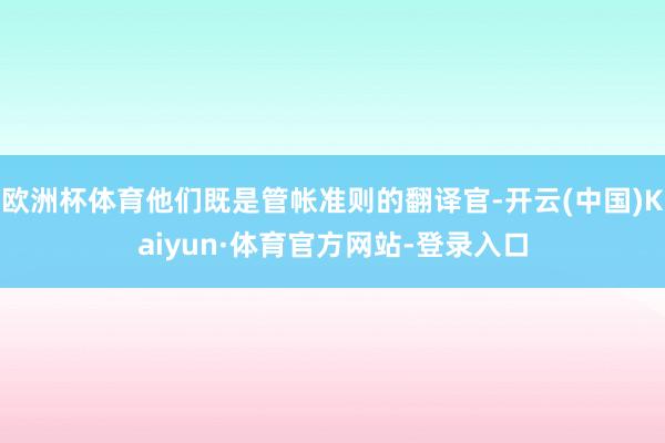 欧洲杯体育他们既是管帐准则的翻译官-开云(中国)Kaiyun·体育官方网站-登录入口