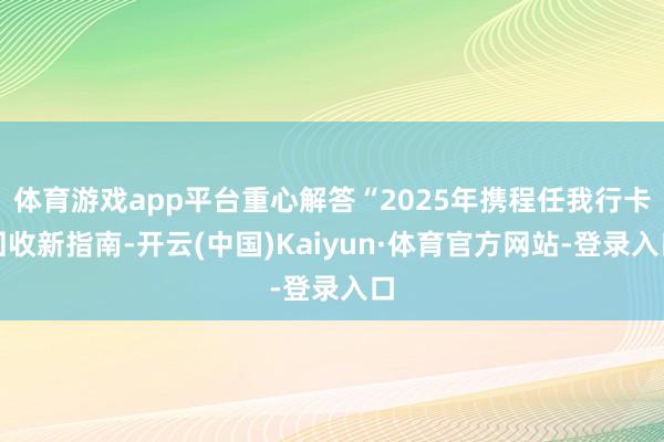 体育游戏app平台重心解答“2025年携程任我行卡回收新指南-开云(中国)Kaiyun·体育官方网站-登录入口