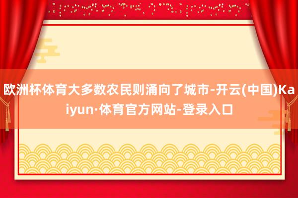 欧洲杯体育大多数农民则涌向了城市-开云(中国)Kaiyun·体育官方网站-登录入口