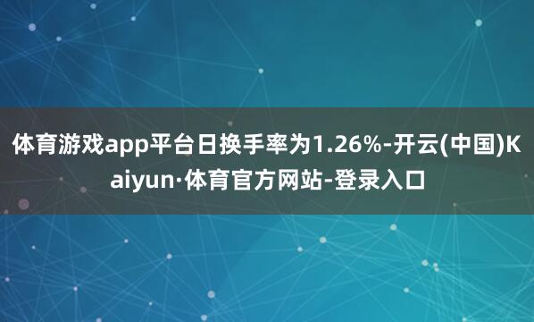 体育游戏app平台日换手率为1.26%-开云(中国)Kaiyun·体育官方网站-登录入口