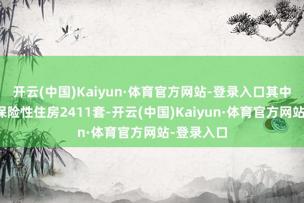 开云(中国)Kaiyun·体育官方网站-登录入口其中有配售型保险性住房2411套-开云(中国)Kaiyun·体育官方网站-登录入口